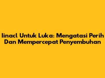 Iinacl Untuk Luka: Mengatasi Perih Dan Mempercepat Penyembuhan