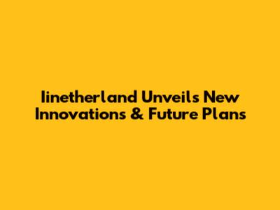 Iinetherland Unveils New Innovations & Future Plans