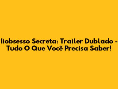 Iiobsesso Secreta: Trailer Dublado - Tudo O Que Você Precisa Saber!