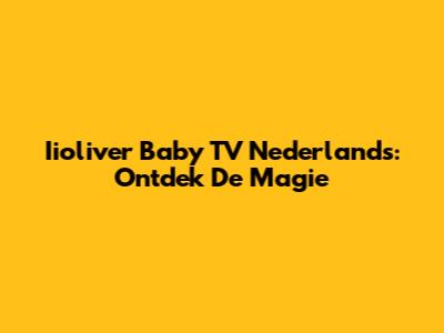 Iioliver Baby TV Nederlands: Ontdek De Magie