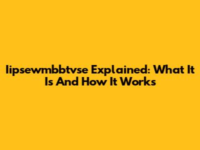 Iipsewmbbtvse Explained: What It Is And How It Works
