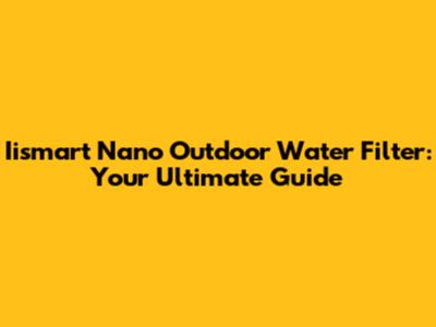Iismart Nano Outdoor Water Filter: Your Ultimate Guide