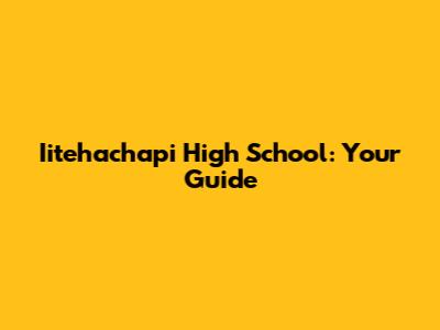 Iitehachapi High School: Your Guide