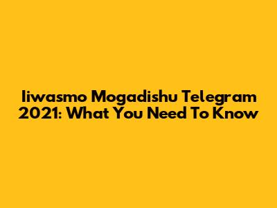 Iiwasmo Mogadishu Telegram 2021: What You Need To Know