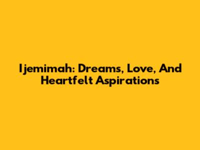 Ijemimah: Dreams, Love, And Heartfelt Aspirations