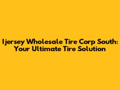 Ijersey Wholesale Tire Corp South: Your Ultimate Tire Solution