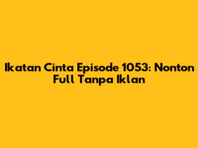 Ikatan Cinta Episode 1053: Nonton Full Tanpa Iklan