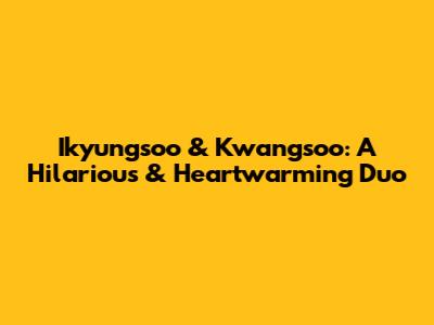 Ikyungsoo & Kwangsoo: A Hilarious & Heartwarming Duo