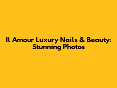 Il Amour Luxury Nails & Beauty: Stunning Photos