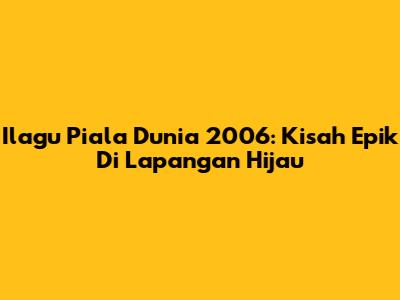 Ilagu Piala Dunia 2006: Kisah Epik Di Lapangan Hijau
