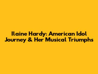 Ilaine Hardy: American Idol Journey & Her Musical Triumphs