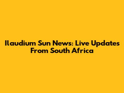 Ilaudium Sun News: Live Updates From South Africa