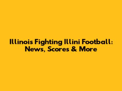 Illinois Fighting Illini Football: News, Scores & More
