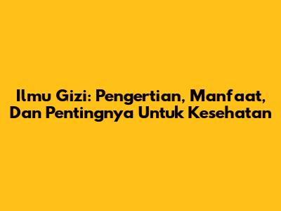 Ilmu Gizi: Pengertian, Manfaat, Dan Pentingnya Untuk Kesehatan