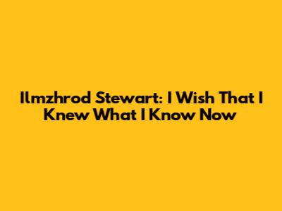 Ilmzhrod Stewart: I Wish That I Knew What I Know Now