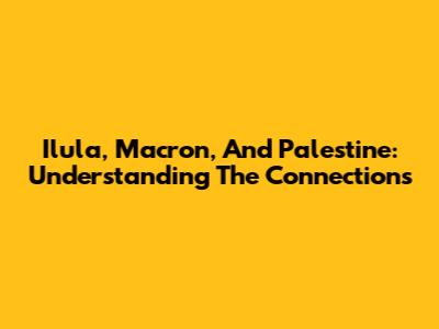 Ilula, Macron, And Palestine: Understanding The Connections