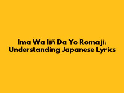 Ima Wa Iiñ Da Yo Romaji: Understanding Japanese Lyrics
