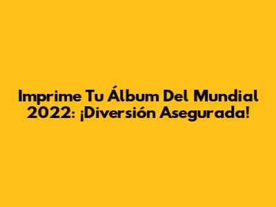Imprime Tu Álbum Del Mundial 2022: ¡Diversión Asegurada!