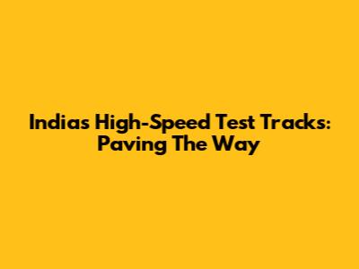 India's High-Speed Test Tracks: Paving The Way
