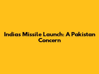 India's Missile Launch: A Pakistan Concern