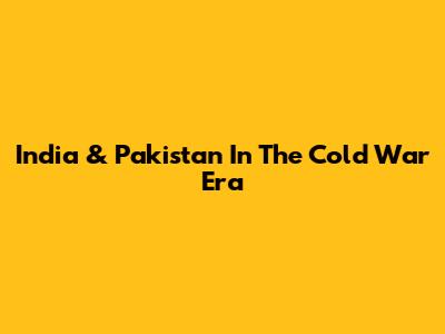 India & Pakistan In The Cold War Era