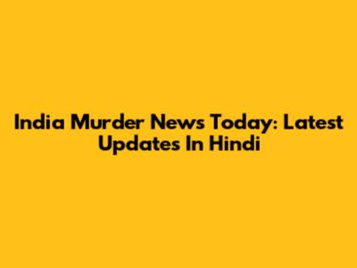 India Murder News Today: Latest Updates In Hindi