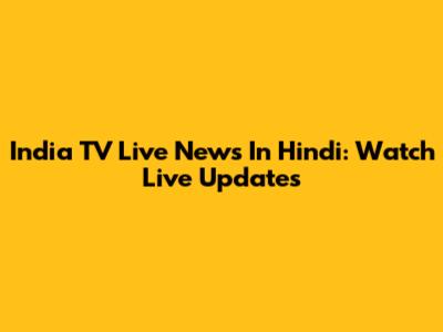 India TV Live News In Hindi: Watch Live Updates