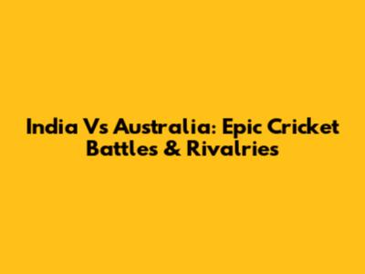 India Vs Australia: Epic Cricket Battles & Rivalries