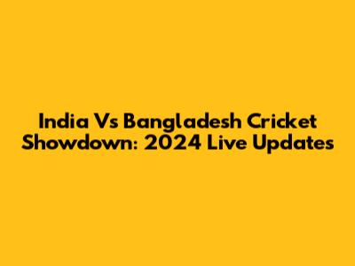 India Vs Bangladesh Cricket Showdown: 2024 Live Updates