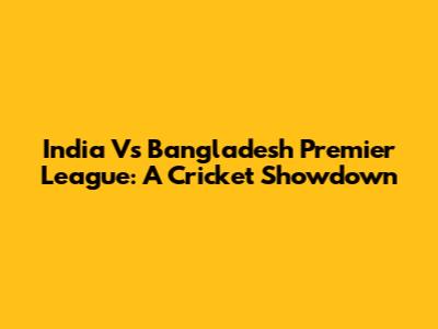 India Vs Bangladesh Premier League: A Cricket Showdown