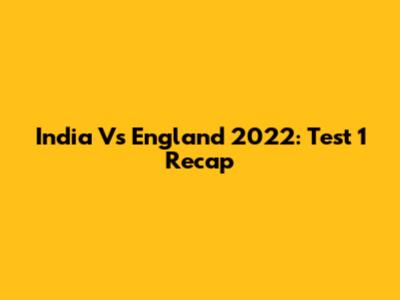 India Vs England 2022: Test 1 Recap