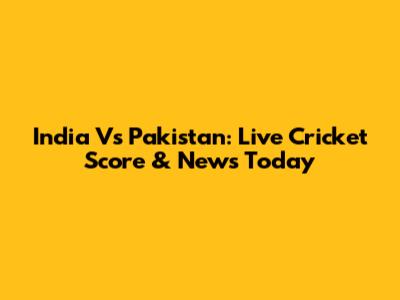 India Vs Pakistan: Live Cricket Score & News Today