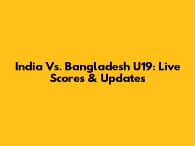 India Vs. Bangladesh U19: Live Scores & Updates