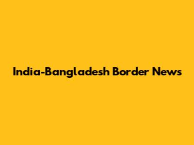 India-Bangladesh Border News