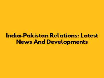 India-Pakistan Relations: Latest News And Developments