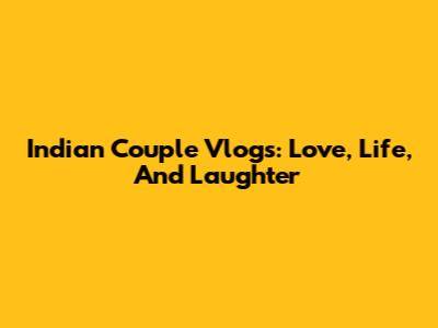 Indian Couple Vlogs: Love, Life, And Laughter