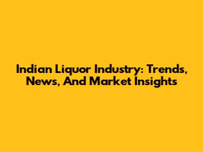 Indian Liquor Industry: Trends, News, And Market Insights