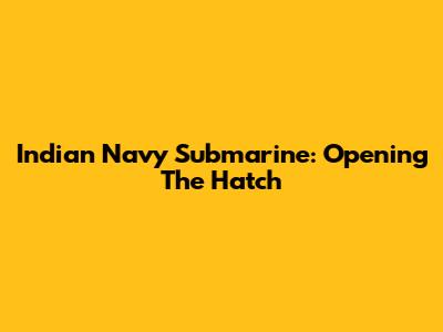 Indian Navy Submarine: Opening The Hatch