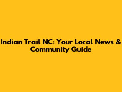 Indian Trail NC: Your Local News & Community Guide