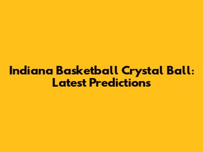 Indiana Basketball Crystal Ball: Latest Predictions