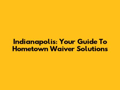 Indianapolis: Your Guide To Hometown Waiver Solutions