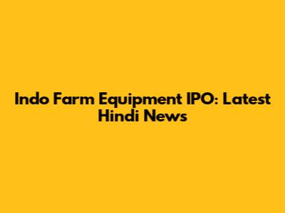 Indo Farm Equipment IPO: Latest Hindi News