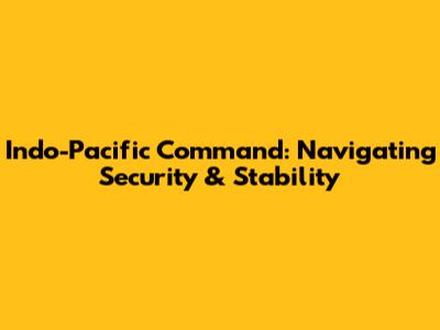 Indo-Pacific Command: Navigating Security & Stability