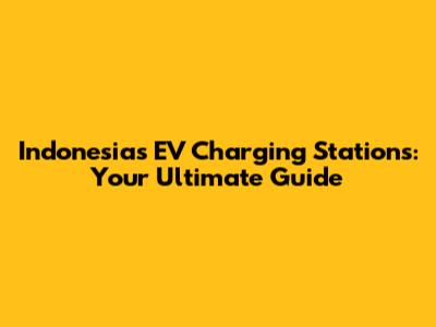 Indonesia's EV Charging Stations: Your Ultimate Guide