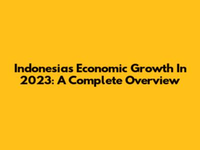 Indonesia's Economic Growth In 2023: A Complete Overview