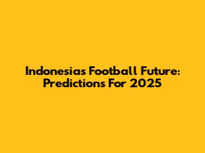 Indonesia's Football Future: Predictions For 2025