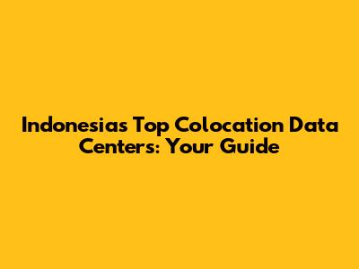 Indonesia's Top Colocation Data Centers: Your Guide