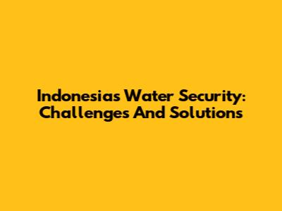 Indonesia's Water Security: Challenges And Solutions