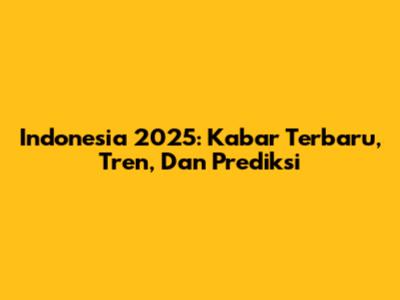 Indonesia 2025: Kabar Terbaru, Tren, Dan Prediksi