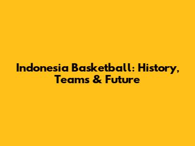 Indonesia Basketball: History, Teams & Future
